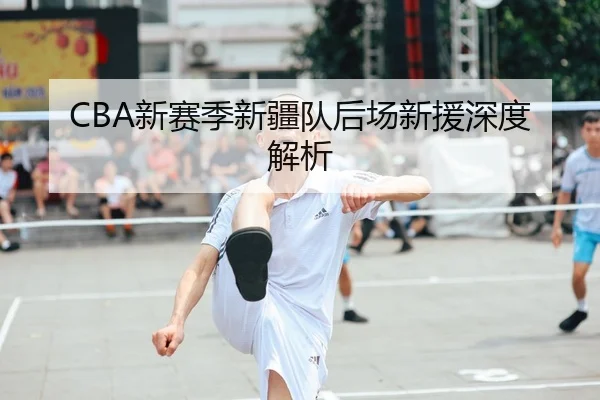 CBA新赛季新疆队后场新援深度解析